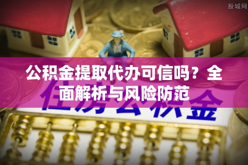 濠江公积金提取代办可信吗？全面解析与风险防范