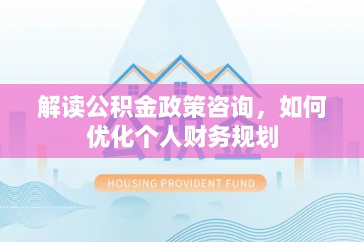 濠江解读公积金政策咨询，如何优化个人财务规划