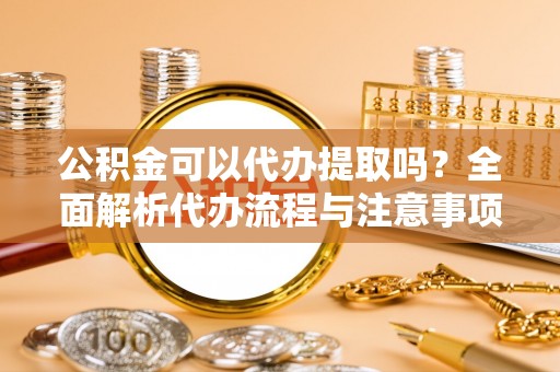 濠江公积金可以代办提取吗？全面解析代办流程与注意事项
