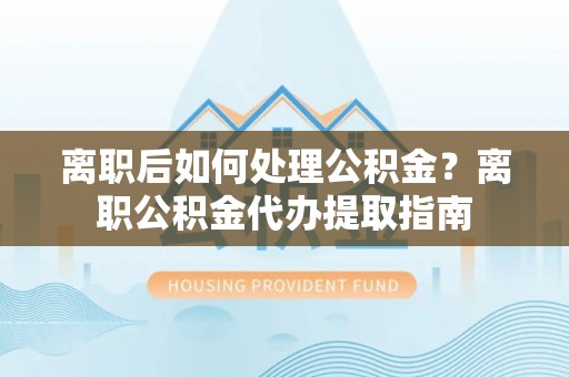 濠江离职后如何处理公积金？离职公积金代办提取指南
