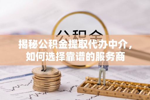 濠江揭秘公积金提取代办中介，如何选择靠谱的服务商