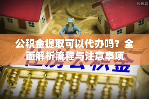 濠江公积金提取可以代办吗？全面解析流程与注意事项