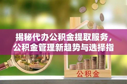 濠江揭秘代办公积金提取服务，公积金管理新趋势与选择指南