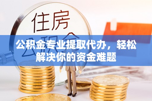 濠江公积金专业提取代办，轻松解决你的资金难题