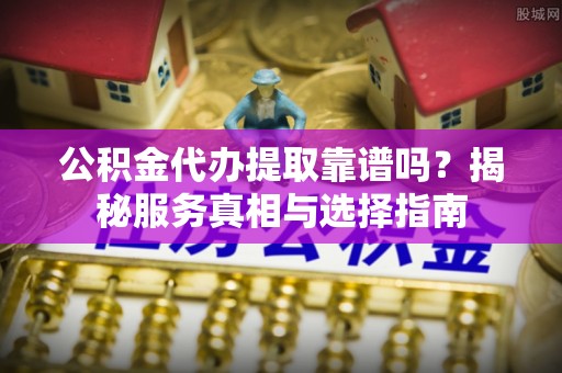 濠江公积金代办提取靠谱吗？揭秘服务真相与选择指南