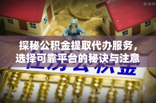 濠江探秘公积金提取代办服务，选择可靠平台的秘诀与注意事项