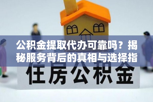 濠江公积金提取代办可靠吗？揭秘服务背后的真相与选择指南